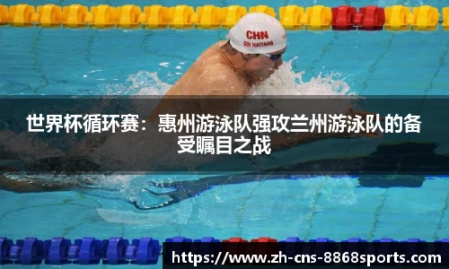 世界杯循环赛：惠州游泳队强攻兰州游泳队的备受瞩目之战