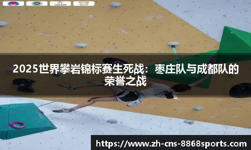 2025世界攀岩锦标赛生死战:枣庄队与成都队的荣誉之战