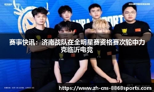 赛事快讯:济南战队在全明星赛资格赛次轮中力克临沂电竞