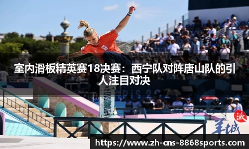 室内滑板精英赛18决赛：西宁队对阵唐山队的引人注目对决