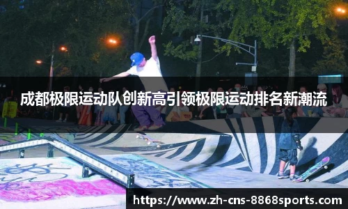 成都极限运动队创新高引领极限运动排名新潮流