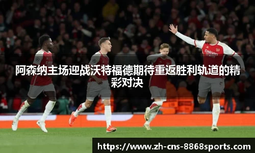 阿森纳主场迎战沃特福德期待重返胜利轨道的精彩对决