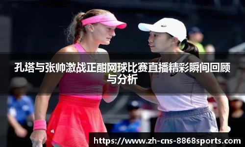 孔塔与张帅激战正酣网球比赛直播精彩瞬间回顾与分析